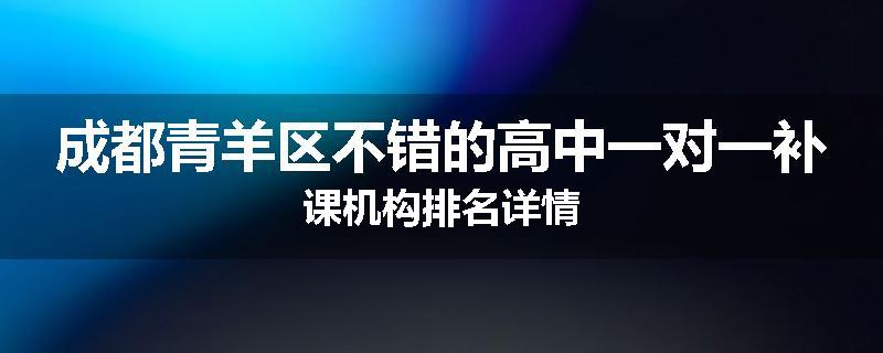 成都青羊区不错的高中一对一补课机构排名详情