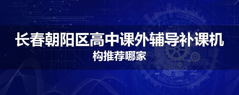 长春朝阳区高中课外辅导补课机构推荐哪家