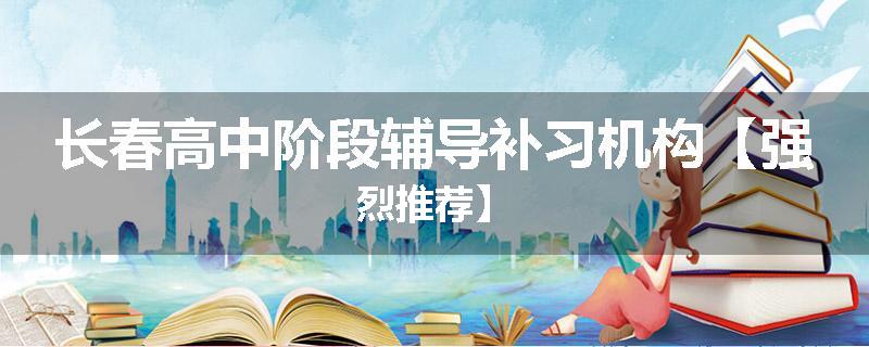 长春高中阶段辅导补习机构【强烈推荐】