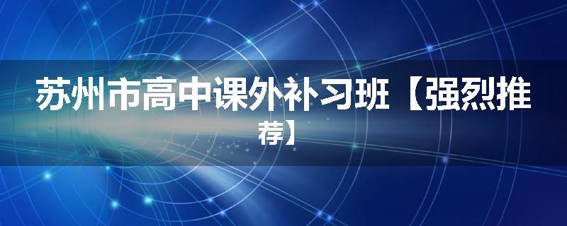 苏州市高中课外补习班【强烈推荐】