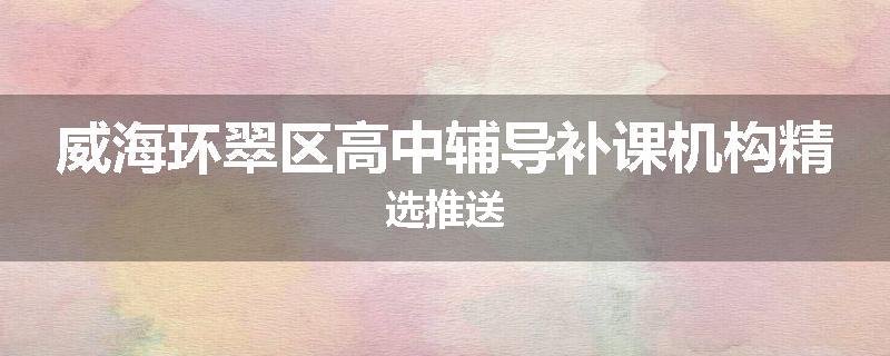威海环翠区高中辅导补课机构精选推送