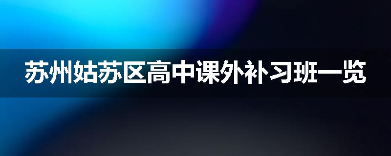 苏州姑苏区高中课外补习班一览