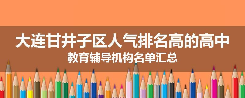 大连甘井子区人气排名高的高中教育辅导机构名单汇总