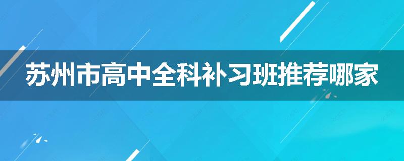 苏州市高中全科补习班推荐哪家