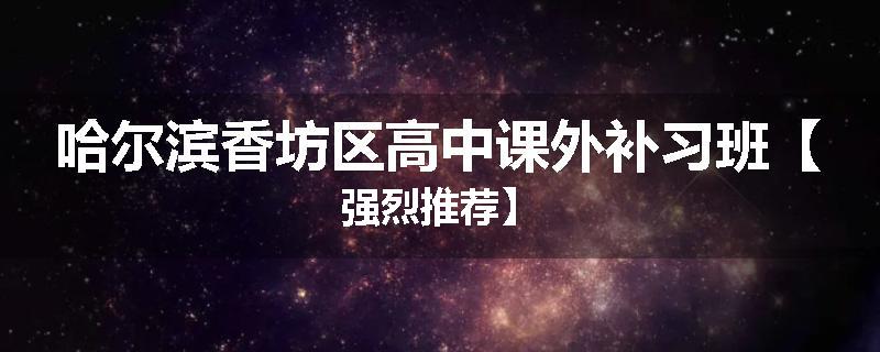 哈尔滨香坊区高中课外补习班【强烈推荐】