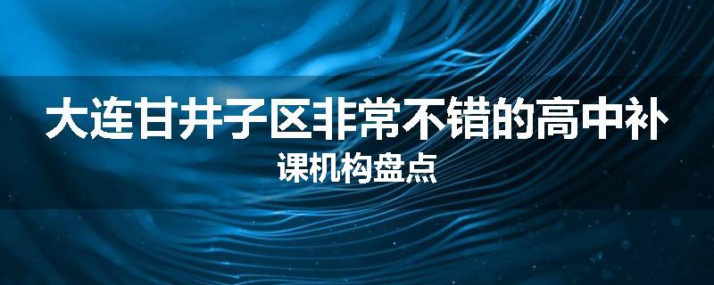 大连甘井子区非常不错的高中补课机构盘点