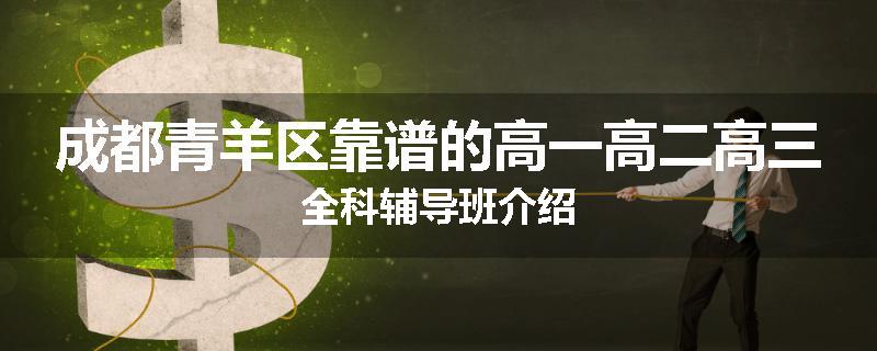 成都青羊区靠谱的高一高二高三全科辅导班介绍