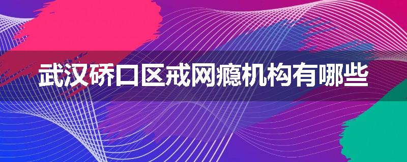 武汉硚口区戒网瘾机构有哪些