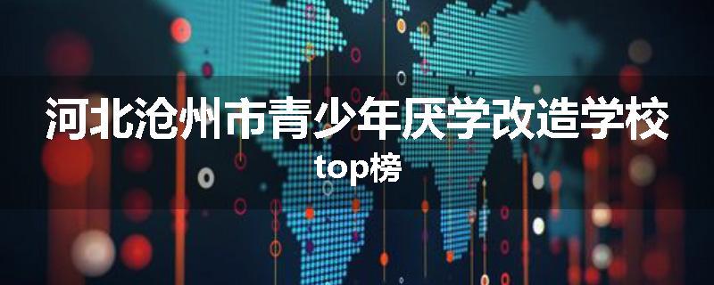 河北沧州市青少年厌学改造学校top榜