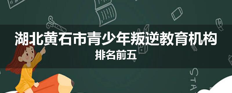 湖北黄石市青少年叛逆教育机构排名前五