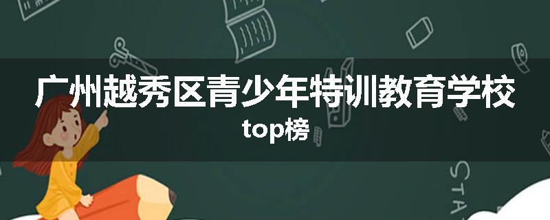 广州越秀区青少年特训教育学校top榜