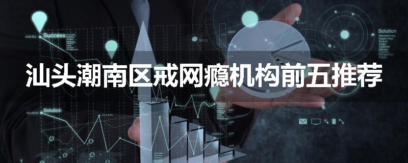 汕头潮南区戒网瘾机构前五推荐