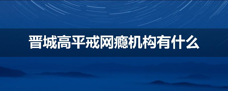 晋城高平戒网瘾机构有什么