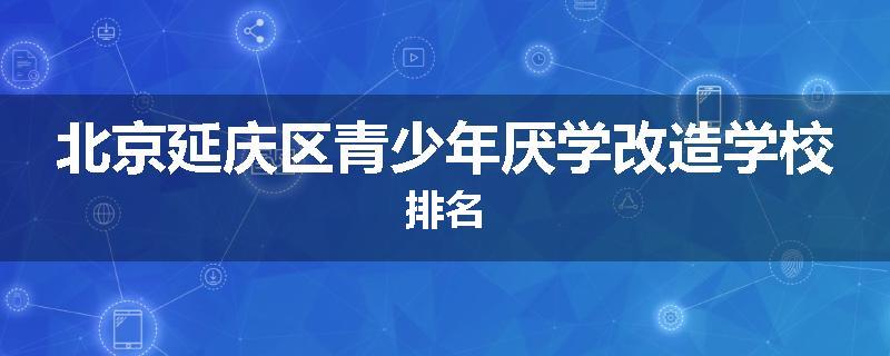 北京延庆区青少年厌学改造学校排名