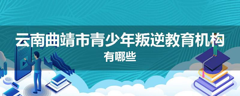 云南曲靖市青少年叛逆教育机构有哪些