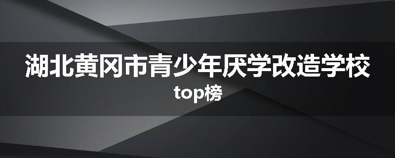 湖北黄冈市青少年厌学改造学校top榜