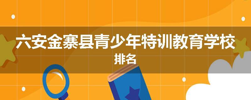六安金寨县青少年特训教育学校排名