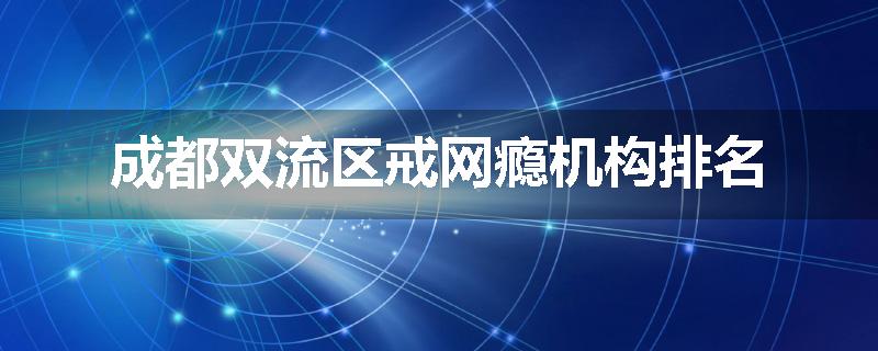 成都双流区戒网瘾机构排名