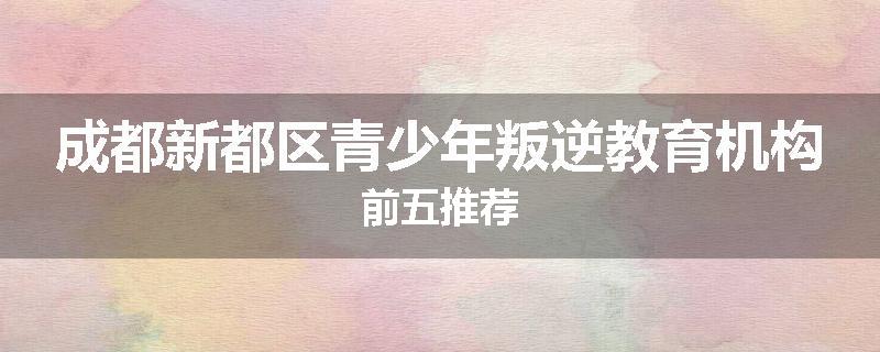 成都新都区青少年叛逆教育机构前五推荐