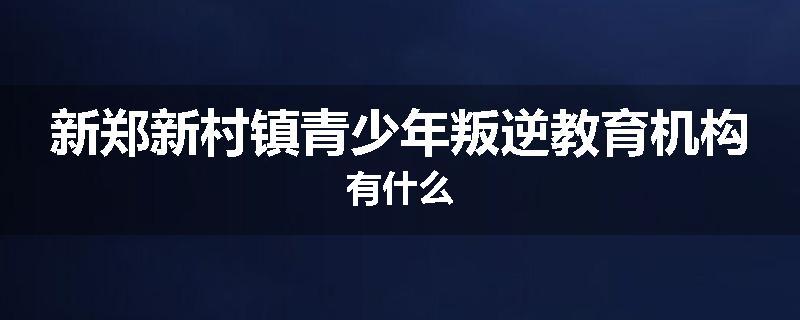 新郑新村镇青少年叛逆教育机构有什么