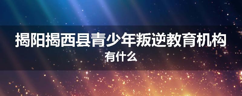 揭阳揭西县青少年叛逆教育机构有什么