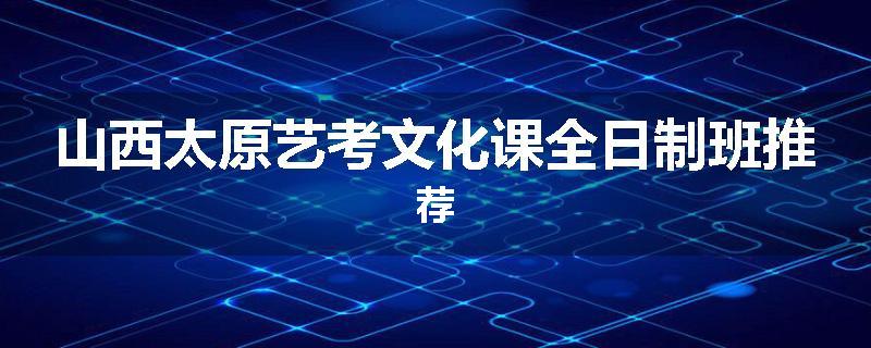 山西太原艺考文化课全日制班推荐
