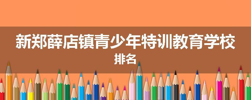 新郑薛店镇青少年特训教育学校排名