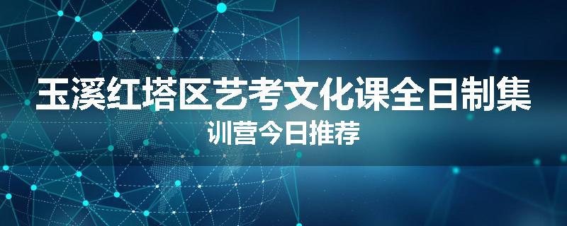 玉溪红塔区艺考文化课全日制集训营今日推荐