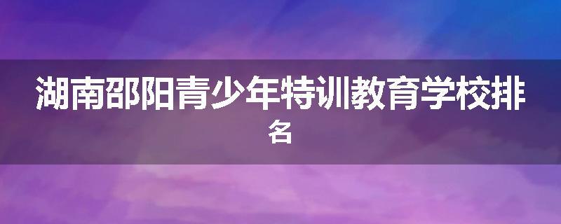 湖南邵阳青少年特训教育学校排名