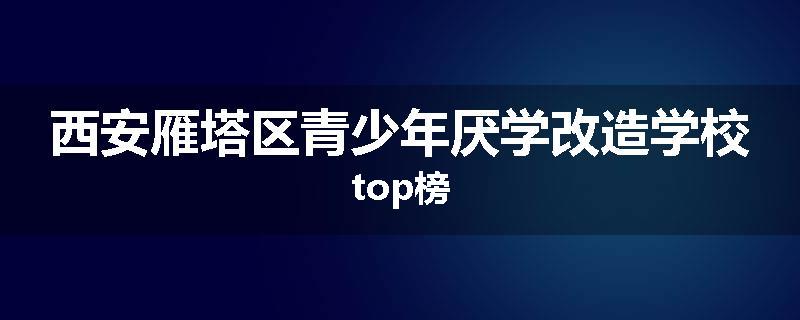西安雁塔区青少年厌学改造学校top榜