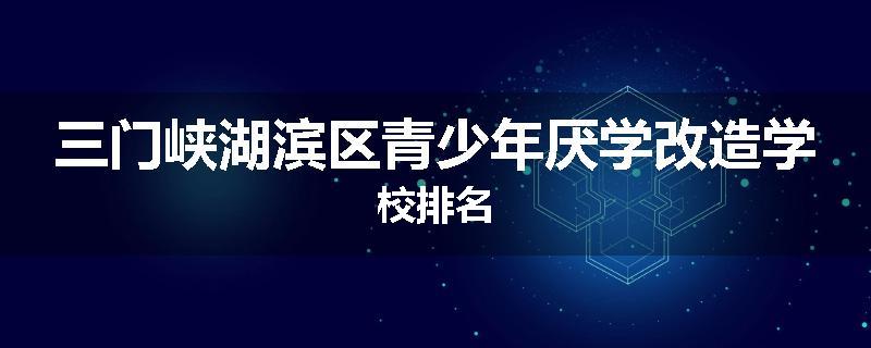 三门峡湖滨区青少年厌学改造学校排名
