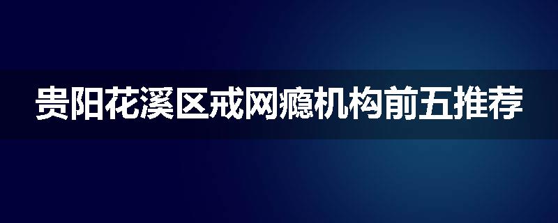 贵阳花溪区戒网瘾机构前五推荐