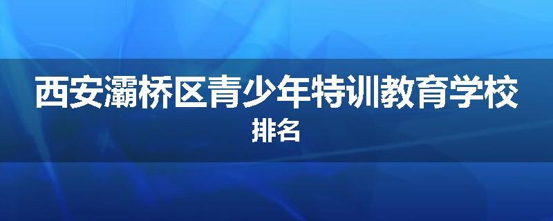 西安灞桥区青少年特训教育学校排名