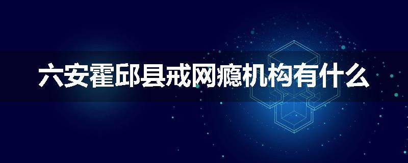 六安霍邱县戒网瘾机构有什么