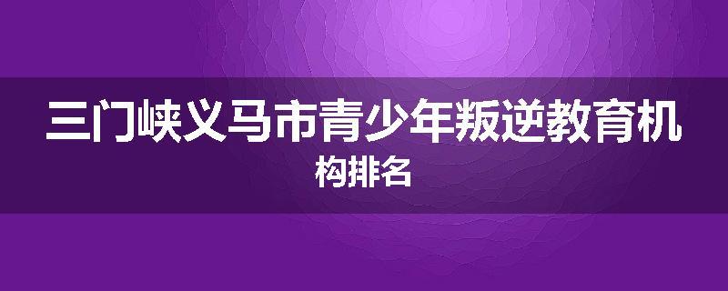 三门峡义马市青少年叛逆教育机构排名