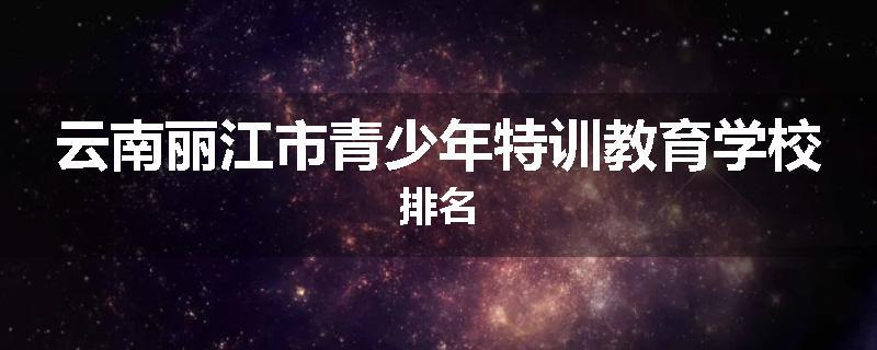 云南丽江市青少年特训教育学校排名