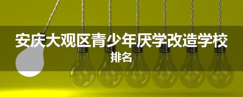 安庆大观区青少年厌学改造学校排名