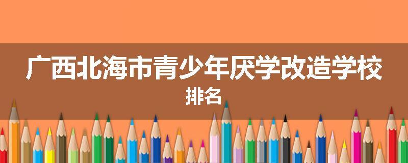 广西北海市青少年厌学改造学校排名