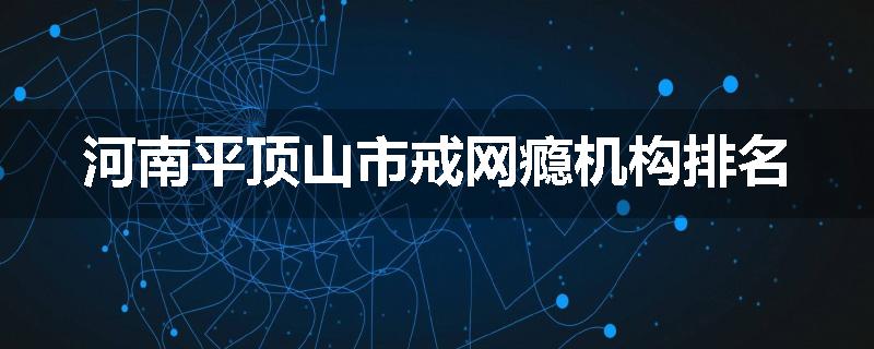 河南平顶山市戒网瘾机构排名