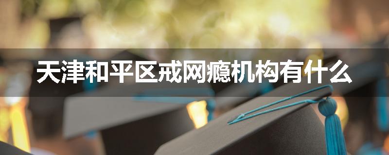 天津和平区戒网瘾机构有什么