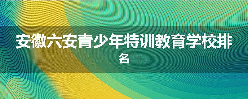 安徽六安青少年特训教育学校排名