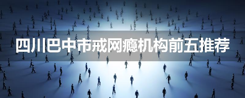 四川巴中市戒网瘾机构前五推荐
