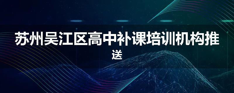 苏州吴江区高中补课培训机构推送