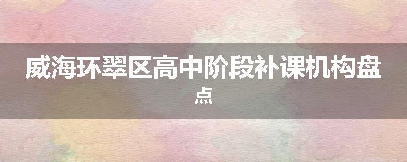 威海环翠区高中阶段补课机构盘点