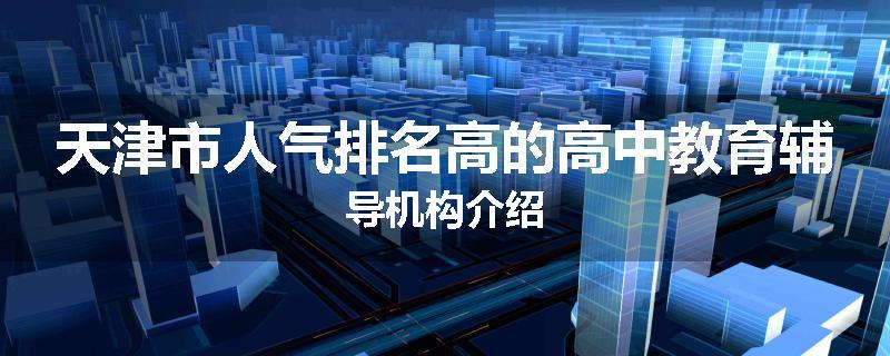 天津市人气排名高的高中教育辅导机构介绍