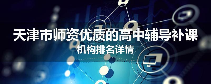 天津市师资优质的高中辅导补课机构排名详情