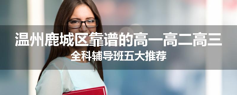 温州鹿城区靠谱的高一高二高三全科辅导班五大推荐