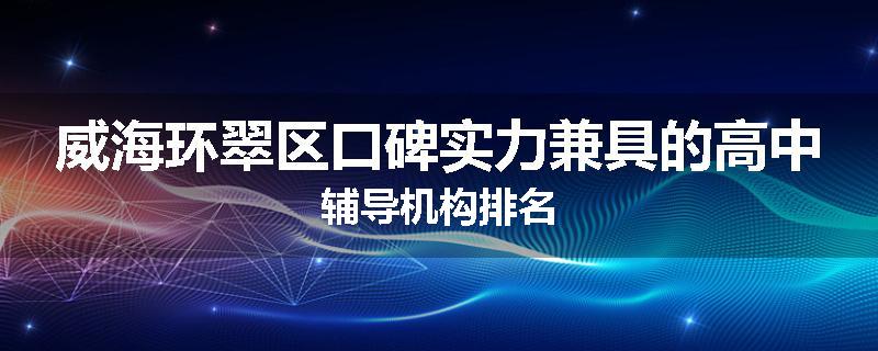 威海环翠区口碑实力兼具的高中辅导机构排名