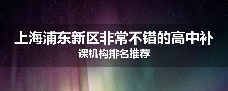 上海浦东新区非常不错的高中补课机构排名推荐