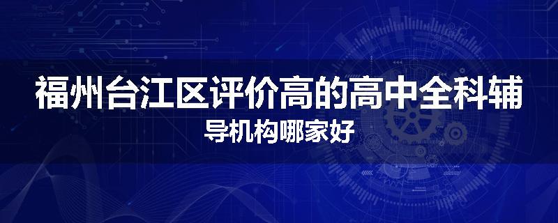 福州台江区评价高的高中全科辅导机构哪家好